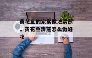黄花鱼的家常做法清蒸，黄花鱼清蒸怎么做好吃