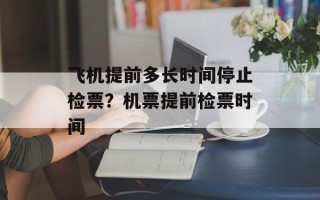 飞机提前多长时间停止检票？机票提前检票时间