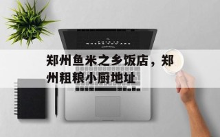 郑州鱼米之乡饭店，郑州粗粮小厨地址
