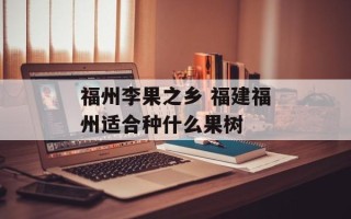 福州李果之乡 福建福州适合种什么果树