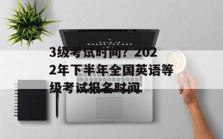 3级考试时间？2022年下半年全国英语等级考试报名时间