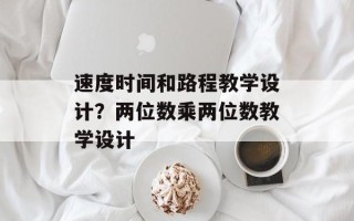 速度时间和路程教学设计？两位数乘两位数教学设计