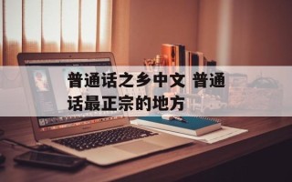 普通话之乡中文 普通话最正宗的地方