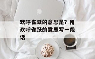 欢呼雀跃的意思是？用欢呼雀跃的意思写一段话