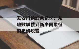 天安门的红色记忆：从破败城楼到新中国象征的史诗蜕变