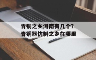 青铜之乡河南有几个？青铜器仿制之乡在哪里