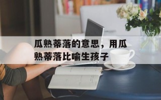 瓜熟蒂落的意思，用瓜熟蒂落比喻生孩子