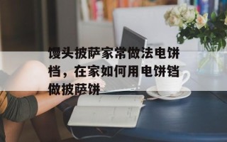 馒头披萨家常做法电饼档，在家如何用电饼铛做披萨饼