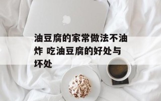 油豆腐的家常做法不油炸 吃油豆腐的好处与坏处