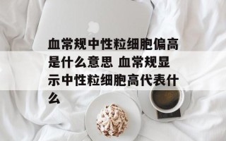 血常规中性粒细胞偏高是什么意思 血常规显示中性粒细胞高代表什么