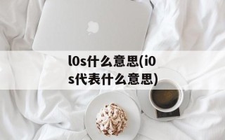 l0s什么意思(i0s代表什么意思)