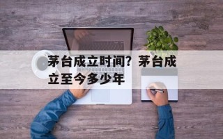 茅台成立时间？茅台成立至今多少年
