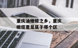 重庆油橄榄之乡，重庆橄榄君是属于哪个区