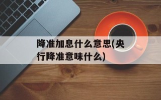 降准加息什么意思(央行降准意味什么)