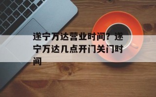 遂宁万达营业时间？遂宁万达几点开门关门时间
