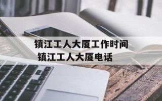 镇江工人大厦工作时间 镇江工人大厦电话