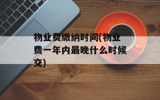 物业费缴纳时间(物业费一年内最晚什么时候交)