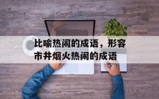 比喻热闹的成语，形容市井烟火热闹的成语