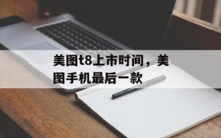 美图t8上市时间，美图手机最后一款