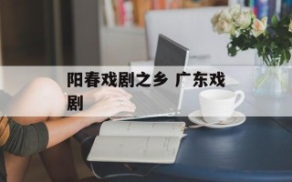 阳春戏剧之乡 广东戏剧