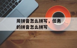 周拼音怎么拼写，任务的拼音怎么拼写