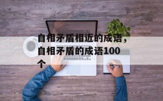 自相矛盾相近的成语，自相矛盾的成语100个