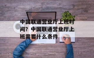 中国联通营业厅上班时间？中国联通营业厅上班需要什么条件
