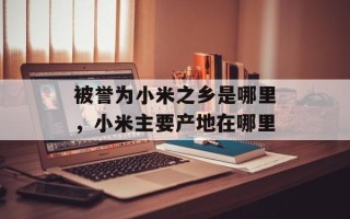 被誉为小米之乡是哪里，小米主要产地在哪里