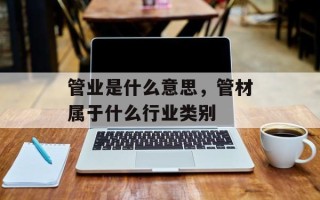 管业是什么意思，管材属于什么行业类别