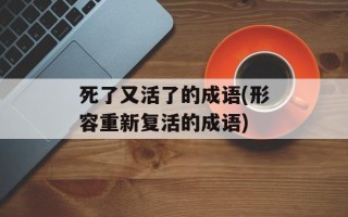 死了又活了的成语(形容重新复活的成语)