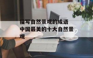 描写自然景观的成语 中国最美的十大自然景观