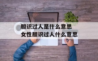 胆识过人是什么意思 女性胆识过人什么意思