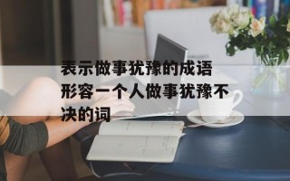表示做事犹豫的成语 形容一个人做事犹豫不决的词