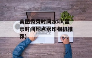 美图秀秀时间水印(显示时间地点水印相机推荐)