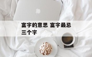 富字的意思 富字最忌三个字