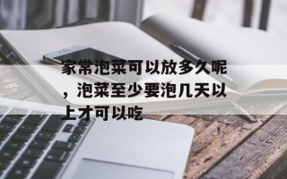 家常泡菜可以放多久呢，泡菜至少要泡几天以上才可以吃