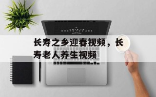 长寿之乡迎春视频，长寿老人养生视频