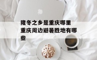 隆冬之乡是重庆哪里 重庆周边避暑胜地有哪些