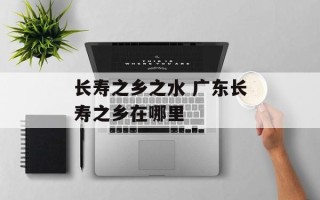 长寿之乡之水 广东长寿之乡在哪里