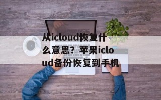 从icloud恢复什么意思？苹果icloud备份恢复到手机