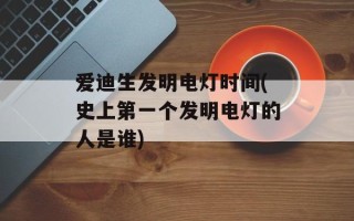 爱迪生发明电灯时间(史上第一个发明电灯的人是谁)