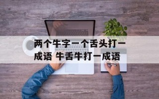两个牛字一个舌头打一成语 牛舌牛打一成语