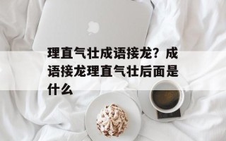 理直气壮成语接龙？成语接龙理直气壮后面是什么