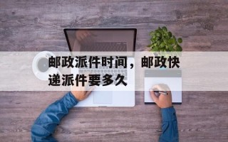 邮政派件时间，邮政快递派件要多久