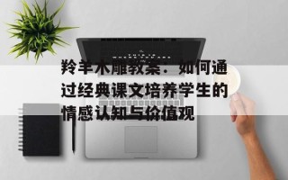 羚羊木雕教案：如何通过经典课文培养学生的情感认知与价值观