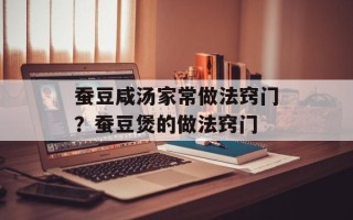 蚕豆咸汤家常做法窍门？蚕豆煲的做法窍门