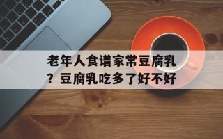 老年人食谱家常豆腐乳？豆腐乳吃多了好不好