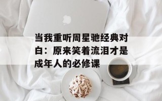 当我重听周星驰经典对白：原来笑着流泪才是成年人的必修课