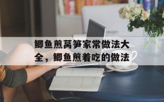 鲫鱼煎莴笋家常做法大全，鲫鱼煎着吃的做法
