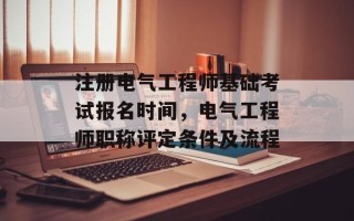 注册电气工程师基础考试报名时间，电气工程师职称评定条件及流程
